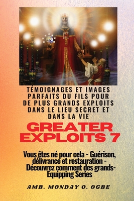 Greater Exploits - 7 - Tmoignages parfaits et images du fils pour de plus grands exploits: Tmoignages parfaits et images du fils pour de plus grands exploits dans le lieu secret et dans la vie Vous tes n pour cela - Gurison, dlivrance et... - Ogbe, Ambassador Monday O, and Crandall, Nate