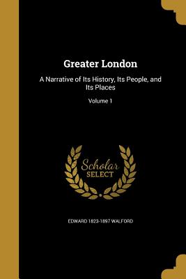 Greater London: A Narrative of Its History, Its People, and Its Places; Volume 1 - Walford, Edward 1823-1897