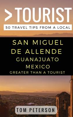 Greater Than a tourist San Miguel de Allende Guanajuato Mexico: 50 Travel Tips from a Local - Tourist, Greater Than a, and Rusczyk, Lisa (Foreword by), and Peterson, Tom