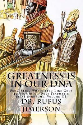 Greatness Is in Our DNA: From Being Worshipped Like Gods to Victims of Post Traumatic Slave Syndrome, Volume III - Jimerson, Rufus O