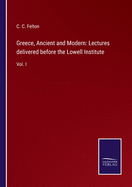 Greece, Ancient and Modern: Lectures delivered before the Lowell Institute: Vol. I