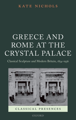 Greece and Rome at the Crystal Palace: Classical Sculpture and Modern Britain, 1854-1936 - Nichols, Kate