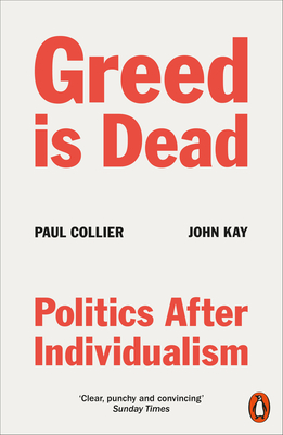 Greed Is Dead: Politics After Individualism - Collier, Paul, and Kay, John