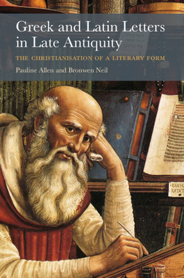 Greek and Latin Letters in Late Antiquity: The Christianisation of a Literary Form - Allen, Pauline, and Neil, Bronwen