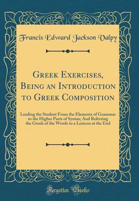 Greek Exercises, Being an Introduction to Greek Composition: Leading the Student from the Elements of Grammar to the Higher Parts of Syntax; And Referring the Greek of the Words to a Lexicon at the End (Classic Reprint) - Valpy, Francis Edward Jackson