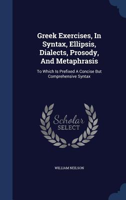 Greek Exercises, In Syntax, Ellipsis, Dialects, Prosody, And Metaphrasis: To Which Is Prefixed A Concise But Comprehensive Syntax - Neilson, William