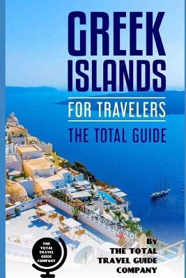 GREEK ISLANDS FOR TRAVELERS. The total guide: The comprehensive traveling guide for all your traveling needs. - Guide Company, The Total Travel