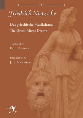 Greek Music Drama - Nietzsche, Friedrich Wilhelm, and Bishop, Paul (Translated by), and Marsden, Jill, Dr. (Introduction by)