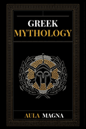 Greek Mythology: The Myths of Ancient Greece from the Origin of the Cosmos and the Appearance of the Titans to the Time of Gods and Men. Invincible Heroes, Evil Gods, Monsters and Memorable Feats.