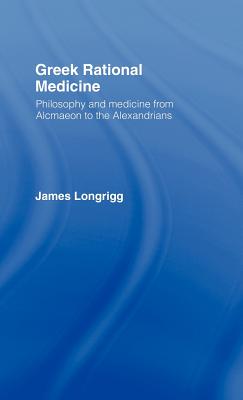 Greek Rational Medicine: Philosophy and Medicine from Alcmaeon to the Alexandrians - Longrigg, James