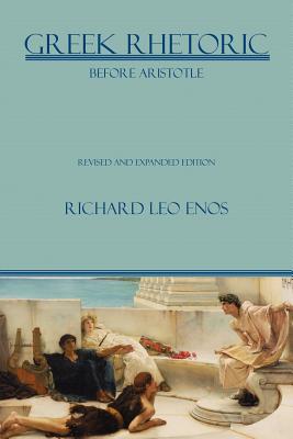 Greek Rhetoric Before Aristotle: Revised and Expanded Edition - Enos, Richard Leo, Dr.