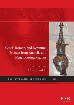 Greek, Roman, and Byzantine Bronzes from Anatolia and Neighbouring Regions - Lafli, Ergn (Editor)