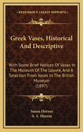 Greek Vases, Historical and Descriptive, with Some Brief Notices of Vases in the Museum of the Louvre, and a Selection from Vases in the British Museum;
