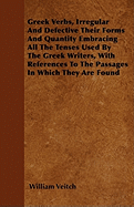 Greek Verbs, Irregular And Defective Their Forms And Quantity Embracing All The Tenses Used By The Greek Writers, With References To The Passages In Which They Are Found - Veitch, William