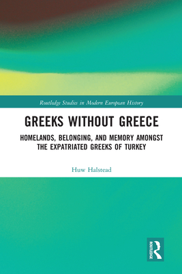 Greeks without Greece: Homelands, Belonging, and Memory amongst the Expatriated Greeks of Turkey - Halstead, Huw