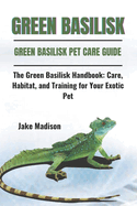 Green Basilisk: The Green Basilisk Handbook: Care, Habitat, and Training for Your Exotic Pet