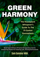 Green Harmony The Houseplant Whisperer's Guide To The 25 Easiest Houseplants: Based Upon 50 Years Of Hands-On Experience And An Unwavering Passion For Fostering Lush, Thriving Environments