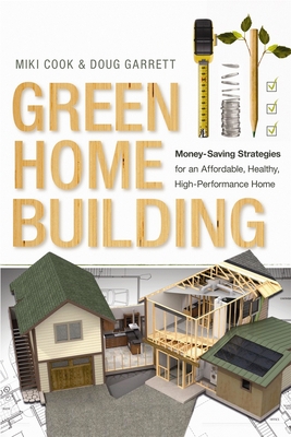 Green Home Building: Money-Saving Strategies for an Affordable, Healthy, High-Performance Home - Cook, Miki, and Garrett, Doug