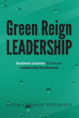 Green Reign Leadership: Business Lessons To Ensure Leadership Dominance - Weedfald, Peter Charles