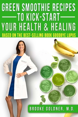 Green Smoothie Recipes to Kick-Start Your Health and Healing: Based On the Best-Selling Book Goodbye Lupus - Goldner, Brooke