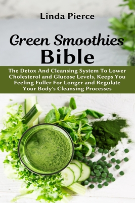 Green Smoothies Bible: The Detox And Cleansing System to Lower Cholesterol and Glucose Levels, keeps You feeling Fuller For Longer, and Regulate Your Body's Cleansing Processes - Pierce, Linda