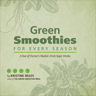 Green Smoothies for Every Season: A Year of Farmer's Market-Fresh Super Drinks - Miles, Kristine