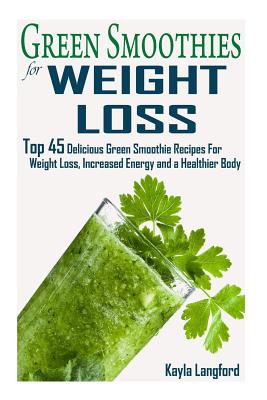 Green Smoothies for Weight Loss: Top 45 Delicious Green Smoothie Recipes For Weight Loss, Increased Energy and a Healthier Body - Langford, Kayla