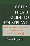 Green Thumb Guide to Houseplant: How to Grow a Healthy Houseplant All Year Long