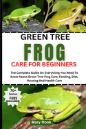 Green Tree Frog Care for Beginners: The Complete Guide On Everything You Need To Know About Green Tree Frog Care, Feeding, Diet, Housing And Health Care