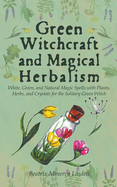 Green Witchcraft and Magical Herbalism: White, Green, and Natural Magic Spells with Plants, Herbs, and Crystals for the Solitary Green Witch