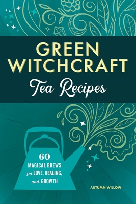 Green Witchcraft Tea Recipes: 60 Magical Brews for Love, Healing, and Growth - Willow, Autumn