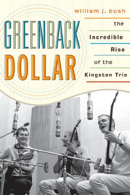 Greenback Dollar: The Incredible Rise of The Kingston Trio - Bush, William J