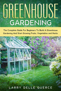 Greenhouse Gardening: The Complete Guide for Beginners to Build a Greenhouse Garden and Start Growing Fruits, Vegetables and Herbs