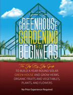 Greenhouse Gardening: The Step By Step Guide To Build A Year-Round Solar Greenhouse And Grow Herbs, Organic Fruits And Vegetables, Plants, And Flowers