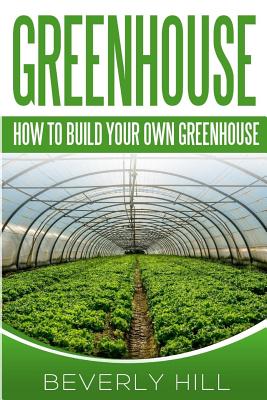 Greenhouse: How To build Your Own Greenhouse - Hill, Beverly