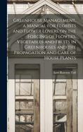 Greenhouse Management, a Manual for Florists and Flower Lovers on the Forcing of Flowers, Vegetables and Fruits in Greenhouses and the Propagation and Care of House Plants