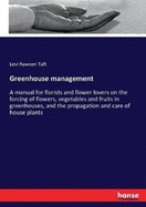 Greenhouse management: A manual for florists and flower lovers on the forcing of flowers, vegetables and fruits in greenhouses, and the propagation and care of house plants