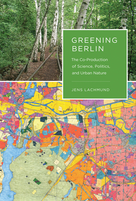 Greening Berlin: The Co-Production of Science, Politics, and Urban Nature - Lachmund, Jens