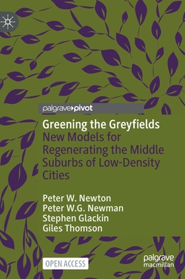 Greening the Greyfields: New Models for Regenerating the Middle Suburbs of Low-Density Cities - Newton, Peter W., and Newman, Peter W.G., and Glackin, Stephen
