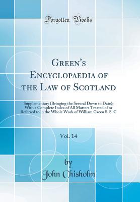 Green's Encyclopaedia of the Law of Scotland, Vol. 14: Supplementary (Bringing the Several Down to Date); With a Complete Index of All Matters Treated of or Referred to in the Whole Work of William Green S. S. C (Classic Reprint) - Chisholm, John