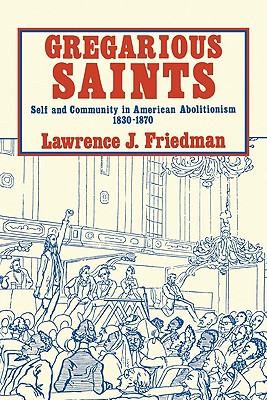 Gregarious Saints: Self and Community in Antebellum American Abolitionism, 1830 1870 - Friedman, Lawrence J
