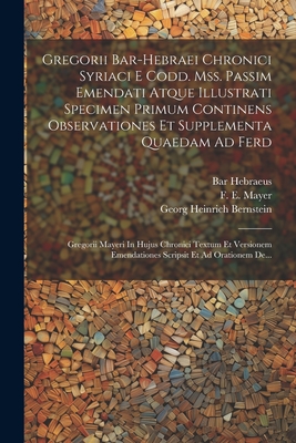 Gregorii Bar-Hebraei Chronici Syriaci E Codd. Mss. Passim Emendati Atque Illustrati Specimen Primum Continens Observationes Et Supplementa Quaedam Ad Ferd: Gregorii Mayeri in Hujus Chronici Textum Et Versionem Emendationes Scripsit Et Ad Orationem de... - Bernstein, Georg Heinrich, and Hebraeus, Bar, and F E Mayer (Creator)