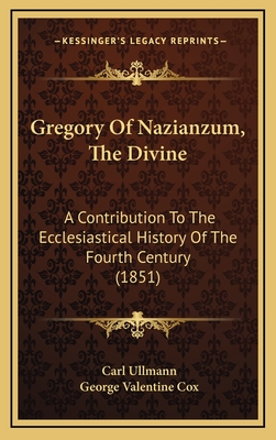 Gregory of Nazianzum, the Divine: A Contribution to the Ecclesiastical History of the Fourth Century (1851) - Ullmann, Carl, and Cox, George Valentine (Translated by)