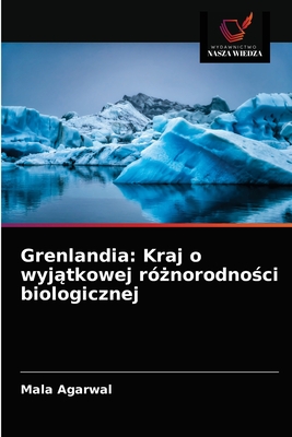 Grenlandia: Kraj o wyj tkowej r norodno ci biologicznej - Agarwal, Mala