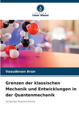 Grenzen der klassischen Mechanik und Entwicklungen in der Quantenmechanik - Arun, Vasudevan