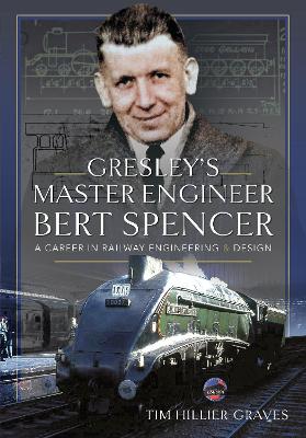 Gresley's Master Engineer, Bert Spencer: A Career in Railway Engineering and Design - Hillier-Graves, Tim