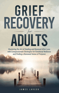 Grief Recovery for Adults: Mastering the Art of Healing and Renewal After Loss with Compassionate Strategies for Emotional Wellness and Finding a Renewed Sense of Purpose