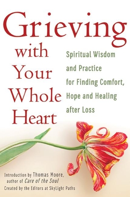 Grieving with Your Whole Heart: Spiritual Wisdom and Practice for Finding Comfort, Hope and Healing After Loss - The Editors of Skylight Paths (Creator), and Moore, Thomas, MD (Introduction by)