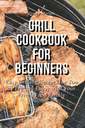 Grill Cookbook for Beginners: Easy Grilling Recipes for You to Try and Enjoy with Your Friends and Family