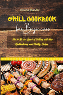 Grill Cookbook For Beginners: How to Be an Expert of Grilling with these Mouthwatering and Healthy Recipes